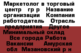 Маркетолог в торговый центр – гр/р › Название организации ­ Компания-работодатель › Отрасль предприятия ­ Другое › Минимальный оклад ­ 1 - Все города Работа » Вакансии   . Амурская обл.,Мазановский р-н